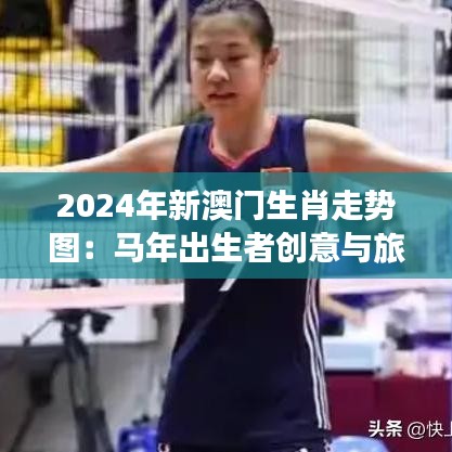 2024年新澳门生肖走势图：马年出生者创意与旅行