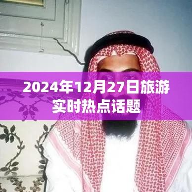 2024年旅游热点话题前瞻，12月27日实时动态