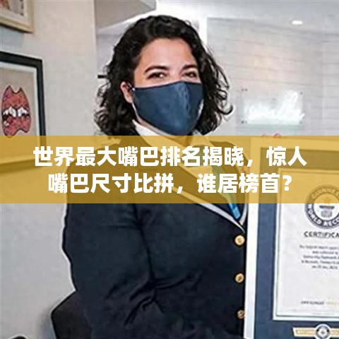 世界最大嘴巴排名揭晓，惊人嘴巴尺寸比拼，谁居榜首？