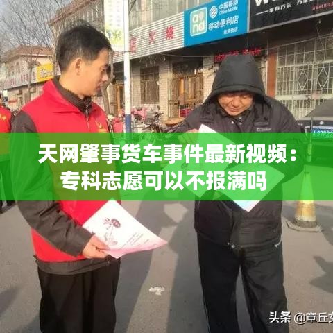 天网肇事货车事件最新视频：专科志愿可以不报满吗 