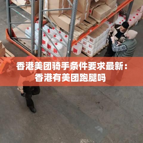 香港美团骑手条件要求最新：香港有美团跑腿吗 