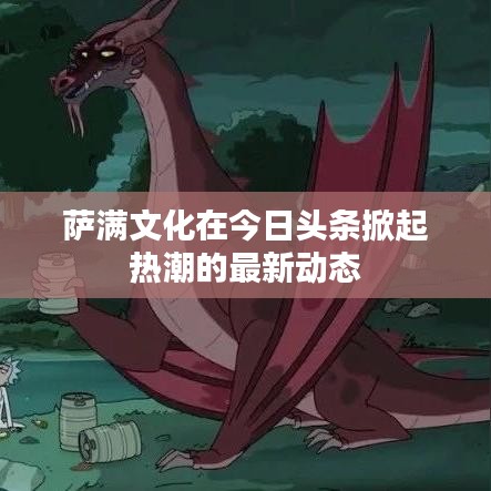 萨满文化在今日头条掀起热潮的最新动态