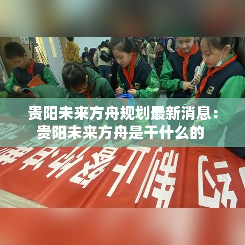 贵阳未来方舟规划最新消息：贵阳未来方舟是干什么的 