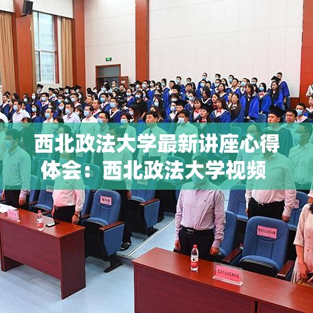 西北政法大学最新讲座心得体会：西北政法大学视频 