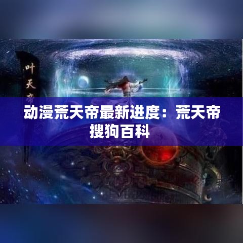 动漫荒天帝最新进度：荒天帝搜狗百科 