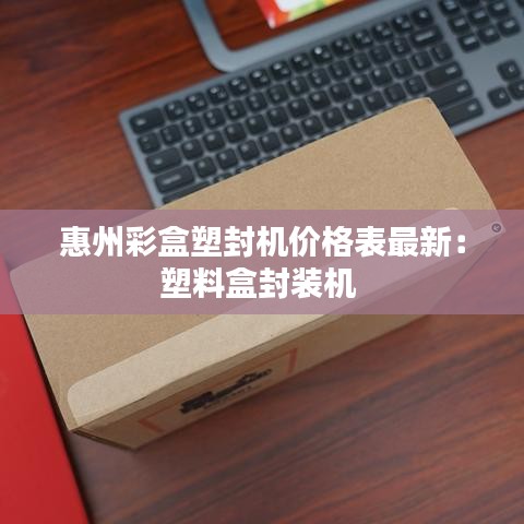 惠州彩盒塑封机价格表最新：塑料盒封装机 
