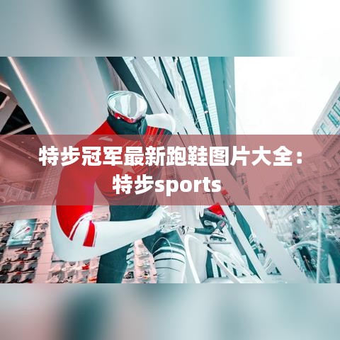 特步冠军最新跑鞋图片大全：特步sports 