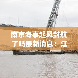 南京海事起风封航了吗最新消息：江苏南京海事学院官网 