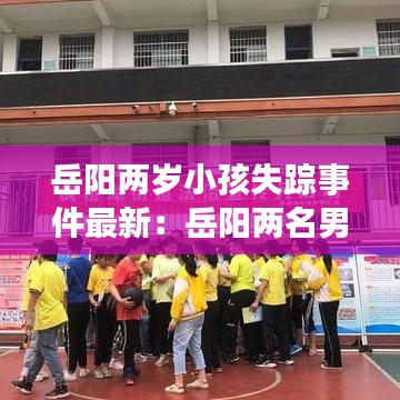 岳阳两岁小孩失踪事件最新：岳阳两名男童溺水 