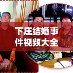 下庄结婚事件视频大全最新：下庄是什么 