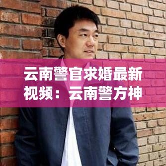 云南警官求婚最新视频：云南警方神曲 