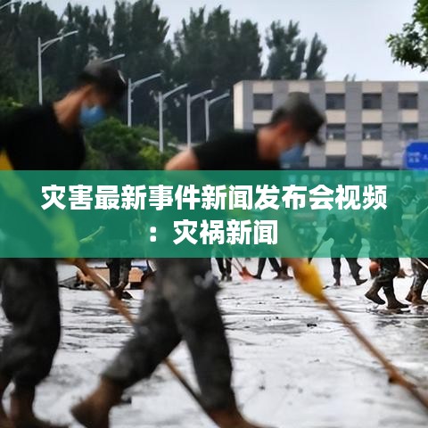 灾害最新事件新闻发布会视频：灾祸新闻 