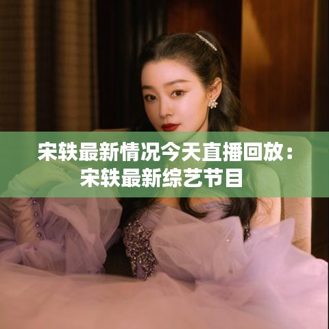 宋轶最新情况今天直播回放：宋轶最新综艺节目 