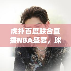 虎扑百度联合直播NBA盛宴，球迷新体验开启