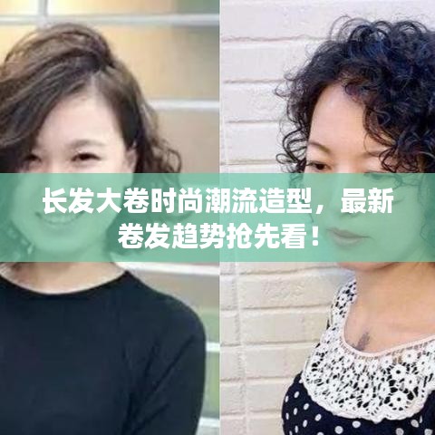 长发大卷时尚潮流造型，最新卷发趋势抢先看！