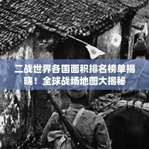 二战世界各国面积排名榜单揭晓！全球战场地图大揭秘