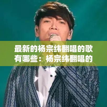 最新的杨宗纬翻唱的歌有哪些：杨宗纬翻唱的老歌 