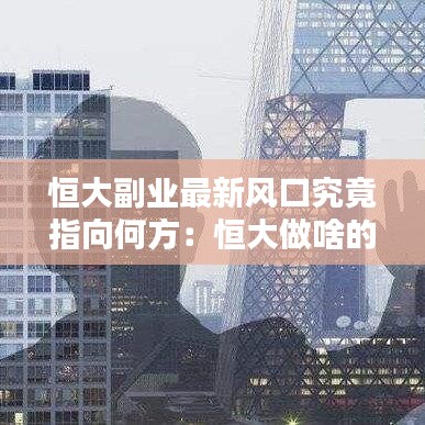 恒大副业最新风口究竟指向何方：恒大做啥的 
