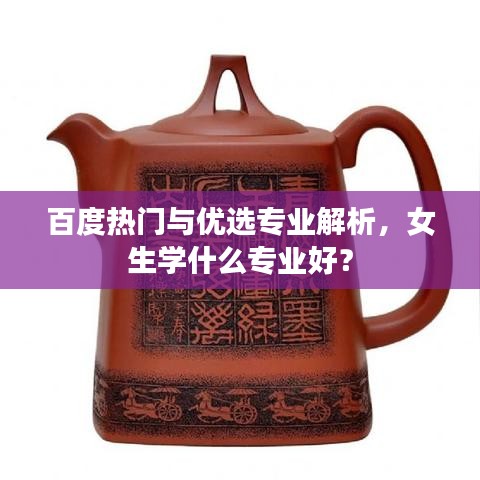 百度热门与优选专业解析，女生学什么专业好？