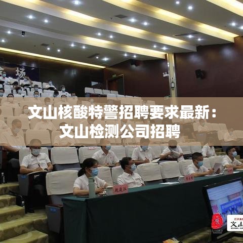 文山核酸特警招聘要求最新：文山检测公司招聘 