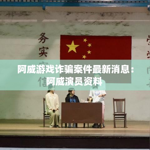 阿威游戏诈骗案件最新消息：阿威演员资料 