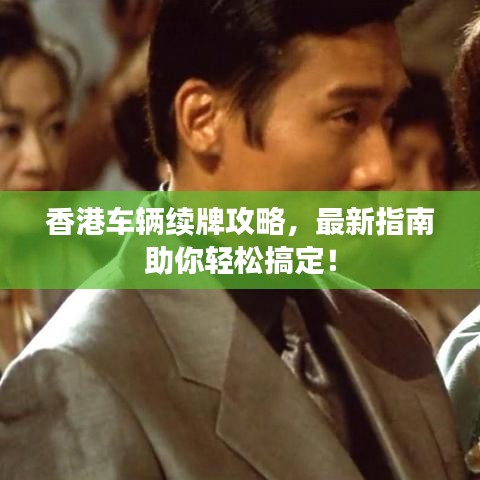 香港车辆续牌攻略，最新指南助你轻松搞定！