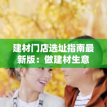 建材门店选址指南最新版：做建材生意选址 