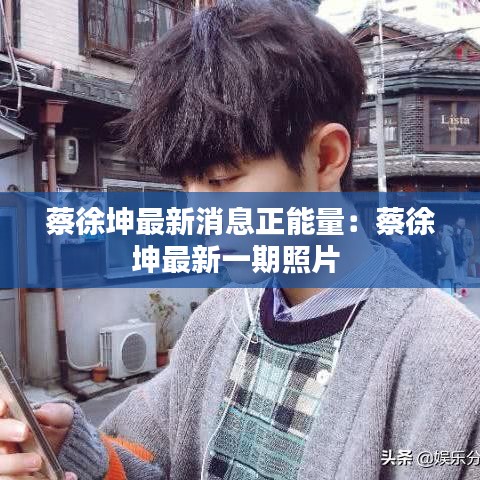 蔡徐坤最新消息正能量：蔡徐坤最新一期照片 