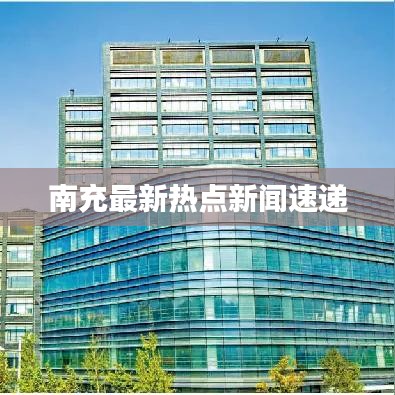 南充最新热点新闻速递