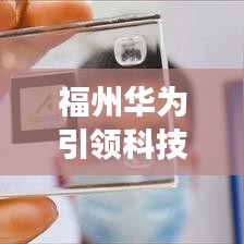 福州华为引领科技创新，助力智慧城市发展重磅新闻头条