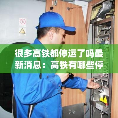 很多高铁都停运了吗最新消息：高铁有哪些停运了 