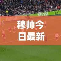 穆帅今日最新动态揭秘