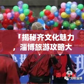「揭秘齐文化魅力，淄博旅游攻略大揭秘」