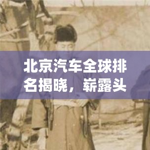 北京汽车全球排名揭晓，崭露头角，跃升世界舞台之巅！