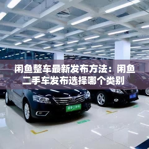 闲鱼整车最新发布方法：闲鱼二手车发布选择哪个类别 