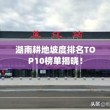 湖南耕地坡度排名TOP10榜单揭晓！