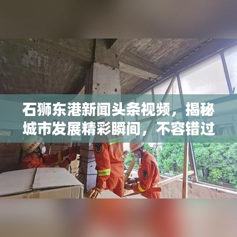 石狮东港新闻头条视频，揭秘城市发展精彩瞬间，不容错过！