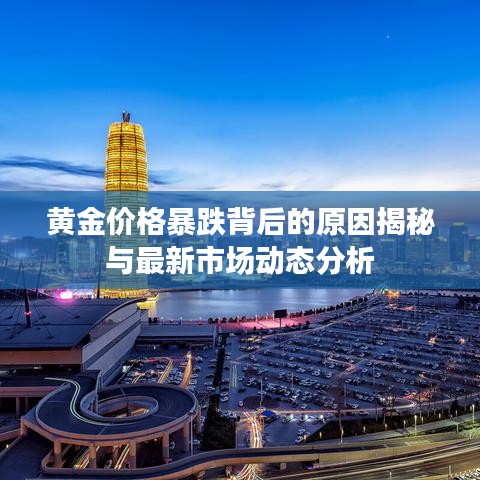 黄金价格暴跌背后的原因揭秘与最新市场动态分析