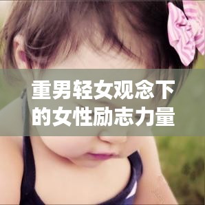 重男轻女观念下的女性励志力量——图片见证的奋斗之路