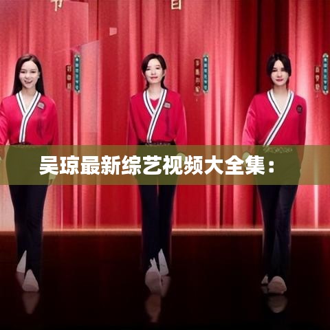 吴琼最新综艺视频大全集： 