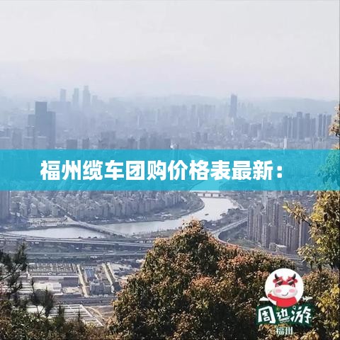 福州缆车团购价格表最新： 