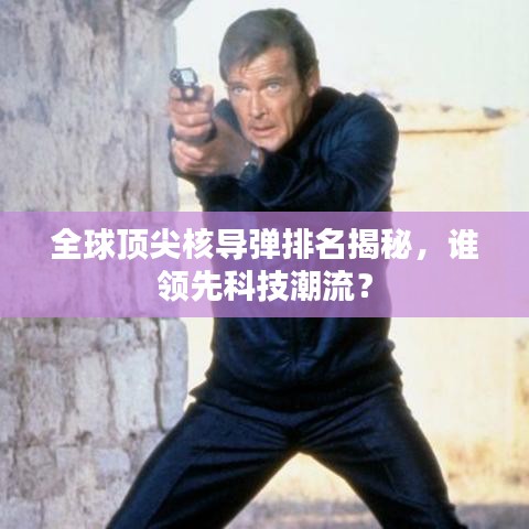 全球顶尖核导弹排名揭秘，谁领先科技潮流？