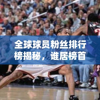 全球球员粉丝排行榜揭秘，谁居榜首？