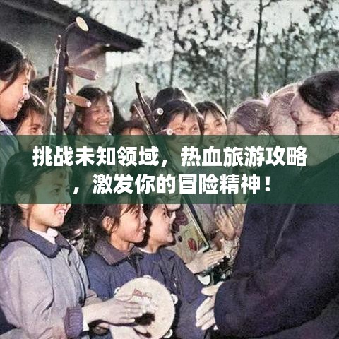 挑战未知领域，热血旅游攻略，激发你的冒险精神！