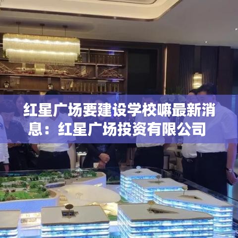 红星广场要建设学校嘛最新消息：红星广场投资有限公司 
