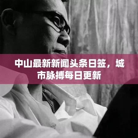 中山最新新闻头条日签，城市脉搏每日更新