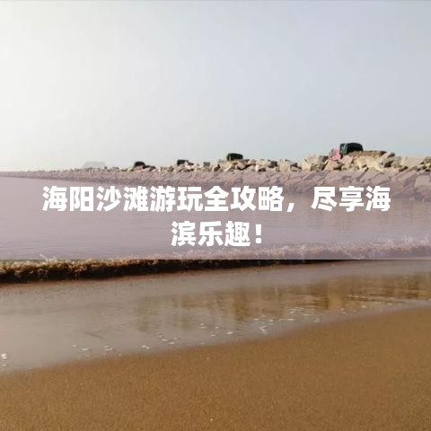 海阳沙滩游玩全攻略，尽享海滨乐趣！