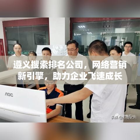 遵义搜索排名公司，网络营销新引擎，助力企业飞速成长