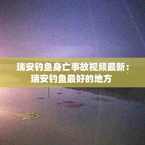 瑞安钓鱼身亡事故视频最新：瑞安钓鱼最好的地方 