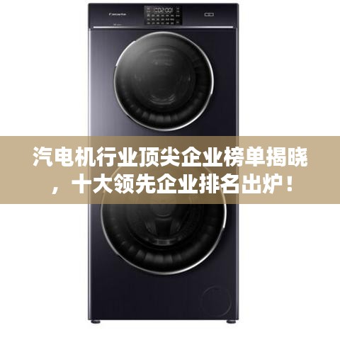 汽电机行业顶尖企业榜单揭晓，十大领先企业排名出炉！